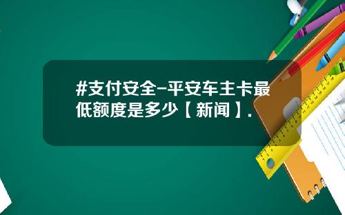 #支付安全-平安车主卡最低额度是多少【新闻】.