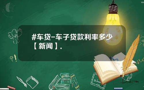 #车贷-车子贷款利率多少【新闻】.
