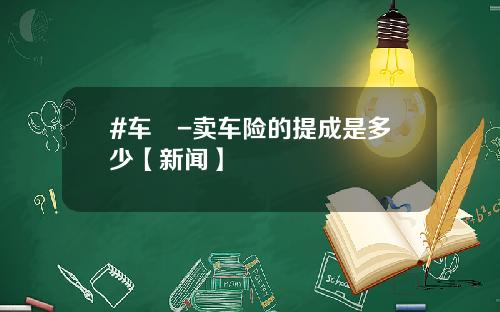 #车險-卖车险的提成是多少【新闻】