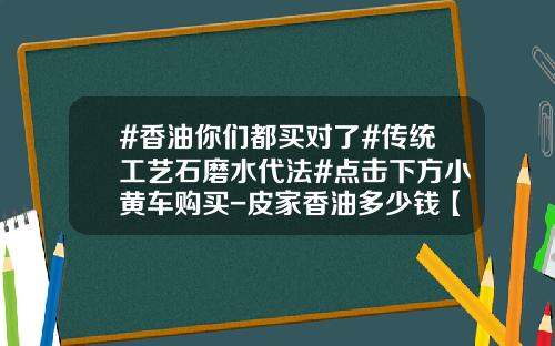 #香油你们都买对了#传统工艺石磨水代法#点击下方小黄车购买-皮家香油多少钱【新闻】