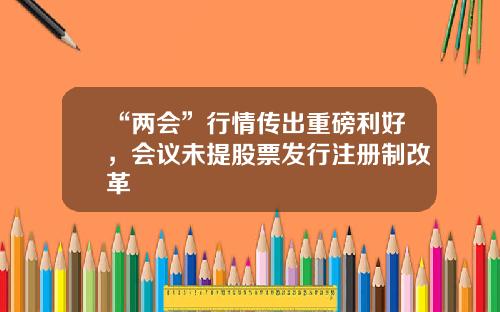 “两会”行情传出重磅利好，会议未提股票发行注册制改革