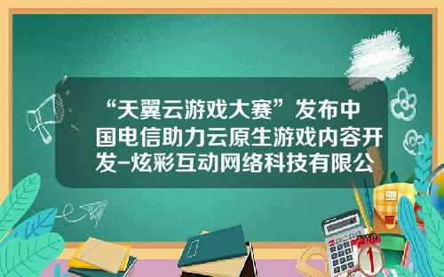 “天翼云游戏大赛”发布中国电信助力云原生游戏内容开发-炫彩互动网络科技有限公司电话