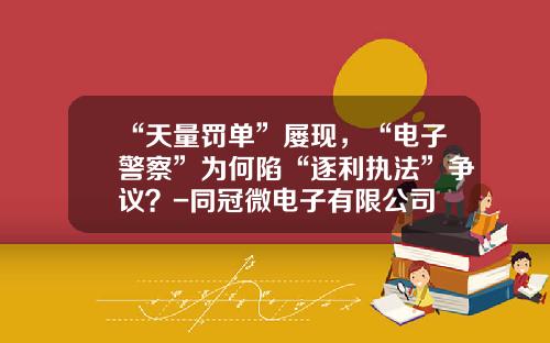 “天量罚单”屡现，“电子警察”为何陷“逐利执法”争议？-同冠微电子有限公司