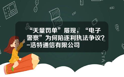 “天量罚单”屡现，“电子警察”为何陷逐利执法争议？-浩特通信有限公司