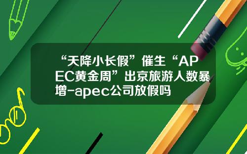 “天降小长假”催生“APEC黄金周”出京旅游人数暴增-apec公司放假吗