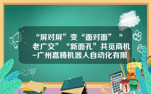 “屏对屏”变“面对面”“老广交”“新面孔”共觅商机-广州嘉腾机器人自动化有限公司