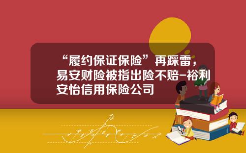“履约保证保险”再踩雷，易安财险被指出险不赔-裕利安怡信用保险公司