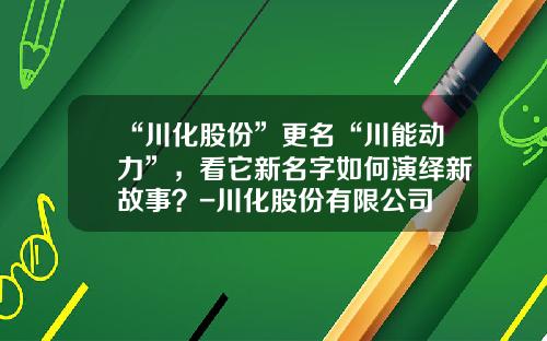 “川化股份”更名“川能动力”，看它新名字如何演绎新故事？-川化股份有限公司