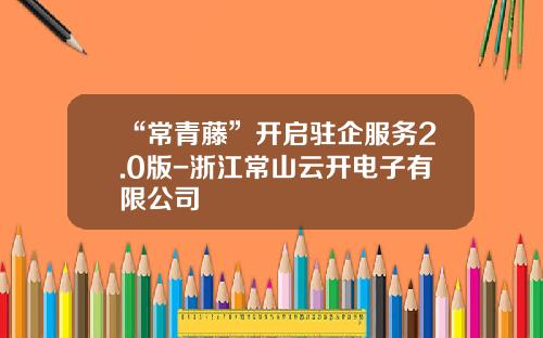 “常青藤”开启驻企服务2.0版-浙江常山云开电子有限公司