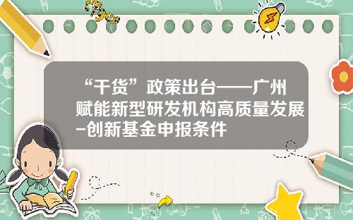 “干货”政策出台——广州赋能新型研发机构高质量发展-创新基金申报条件