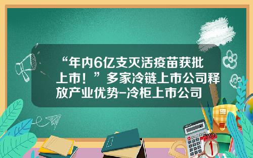 “年内6亿支灭活疫苗获批上市！”多家冷链上市公司释放产业优势-冷柜上市公司