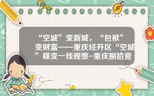 “空城”变新城，“包袱”变财富——重庆经开区“空城”蝶变一线观察-重庆捌拾壹物业管理有限公司