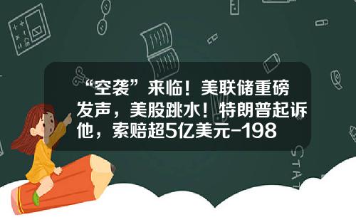 “空袭”来临！美联储重磅发声，美股跳水！特朗普起诉他，索赔超5亿美元-198美元等于多少人民币
