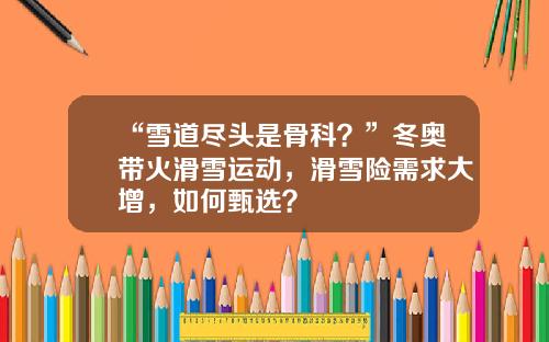 “雪道尽头是骨科？”冬奥带火滑雪运动，滑雪险需求大增，如何甄选？