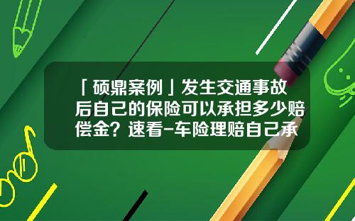 「硕鼎案例」发生交通事故后自己的保险可以承担多少赔偿金？速看-车险理赔自己承担多少【新闻】