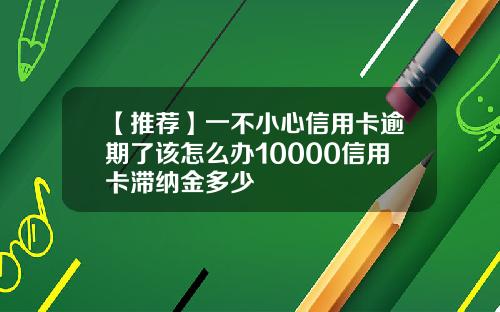 【推荐】一不小心信用卡逾期了该怎么办10000信用卡滞纳金多少