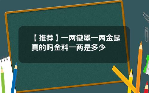 【推荐】一两徽墨一两金是真的吗金料一两是多少