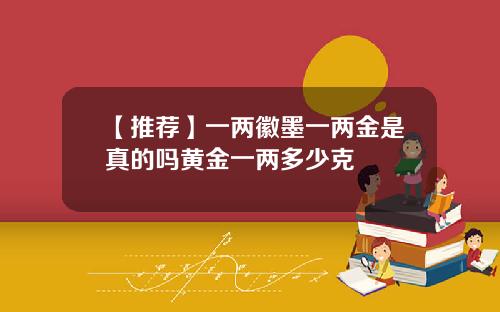 【推荐】一两徽墨一两金是真的吗黄金一两多少克