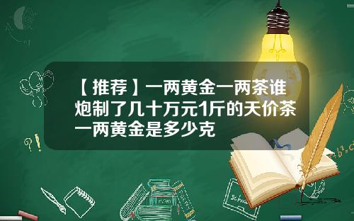 【推荐】一两黄金一两茶谁炮制了几十万元1斤的天价茶一两黄金是多少克