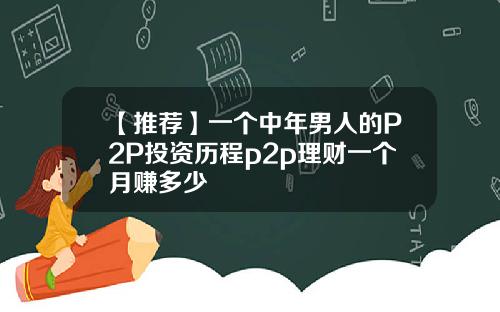 【推荐】一个中年男人的P2P投资历程p2p理财一个月赚多少