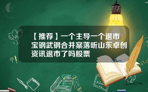 【推荐】一个主导一个退市宝钢武钢合并案落听山东卓创资讯退市了吗股票