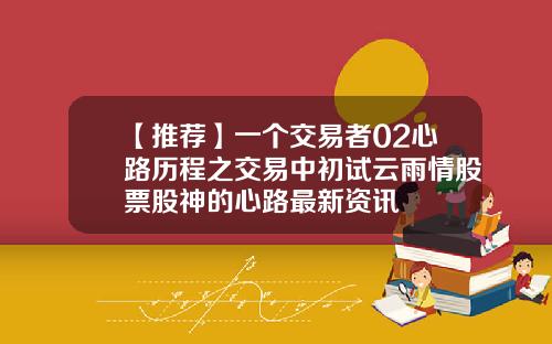 【推荐】一个交易者02心路历程之交易中初试云雨情股票股神的心路最新资讯