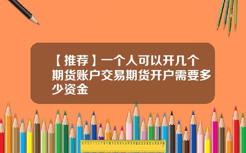【推荐】一个人可以开几个期货账户交易期货开户需要多少资金