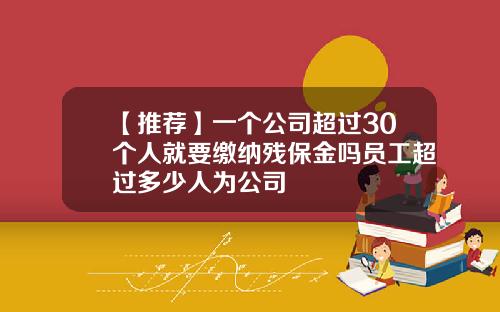 【推荐】一个公司超过30个人就要缴纳残保金吗员工超过多少人为公司