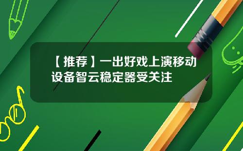 【推荐】一出好戏上演移动设备智云稳定器受关注