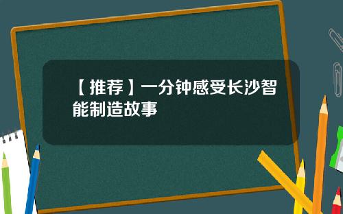 【推荐】一分钟感受长沙智能制造故事