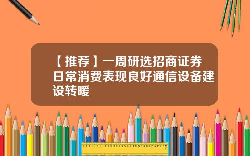 【推荐】一周研选招商证券日常消费表现良好通信设备建设转暖
