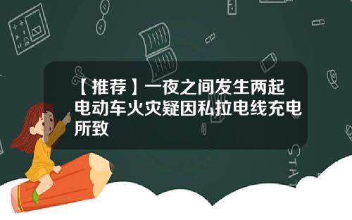 【推荐】一夜之间发生两起电动车火灾疑因私拉电线充电所致