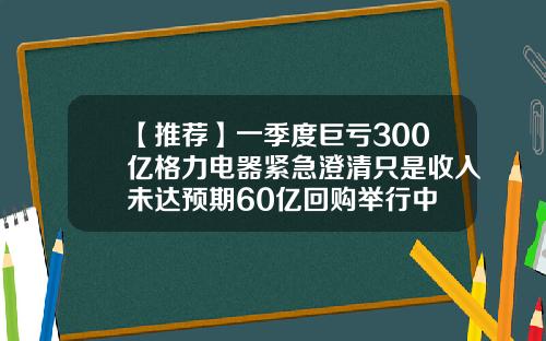 【推荐】一季度巨亏300亿格力电器紧急澄清只是收入未达预期60亿回购举行中