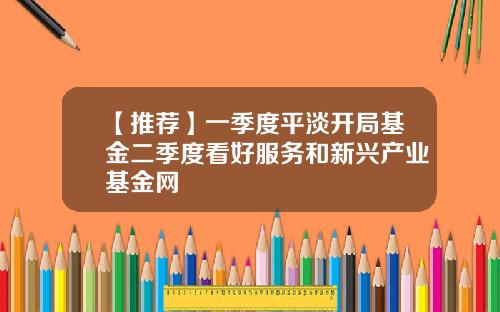 【推荐】一季度平淡开局基金二季度看好服务和新兴产业基金网