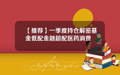 【推荐】一季度持仓解密基金低配金融超配医药消费