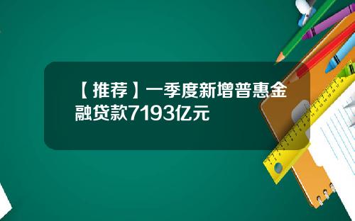 【推荐】一季度新增普惠金融贷款7193亿元