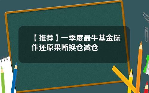 【推荐】一季度最牛基金操作还原果断换仓减仓