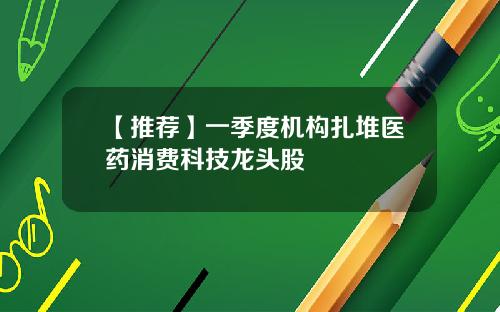 【推荐】一季度机构扎堆医药消费科技龙头股