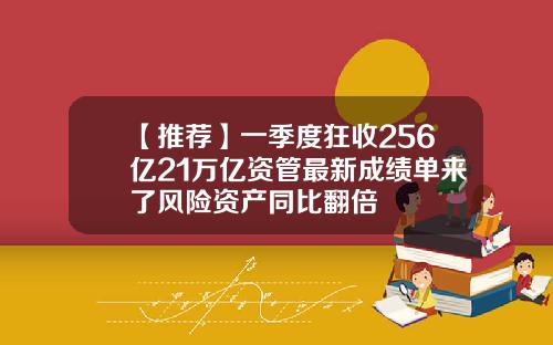 【推荐】一季度狂收256亿21万亿资管最新成绩单来了风险资产同比翻倍