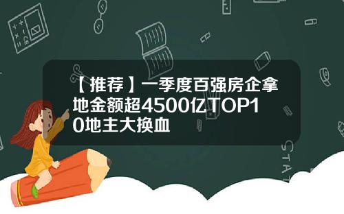 【推荐】一季度百强房企拿地金额超4500亿TOP10地主大换血