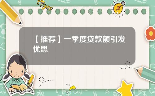 【推荐】一季度贷款额引发忧思