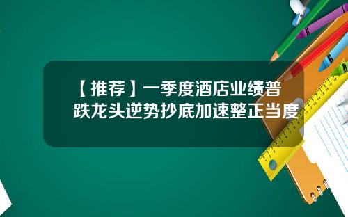 【推荐】一季度酒店业绩普跌龙头逆势抄底加速整正当度