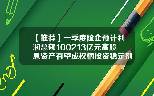 【推荐】一季度险企预计利润总额100213亿元高股息资产有望成权柄投资稳定剂