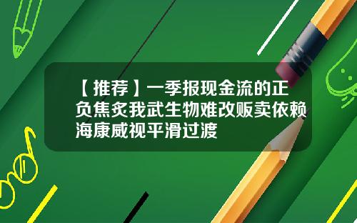 【推荐】一季报现金流的正负焦炙我武生物难改贩卖依赖海康威视平滑过渡