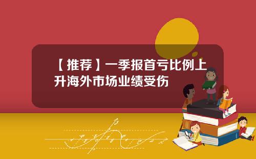 【推荐】一季报首亏比例上升海外市场业绩受伤