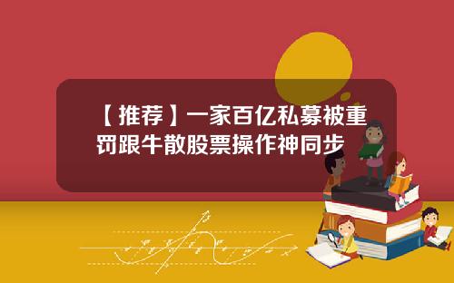 【推荐】一家百亿私募被重罚跟牛散股票操作神同步
