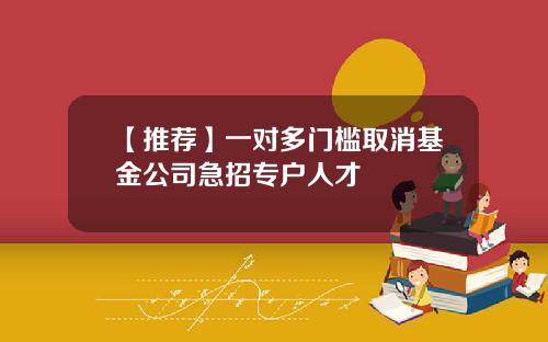 【推荐】一对多门槛取消基金公司急招专户人才