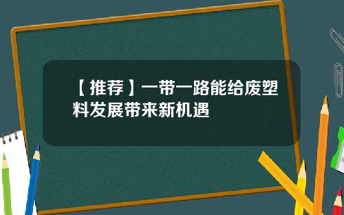 【推荐】一带一路能给废塑料发展带来新机遇