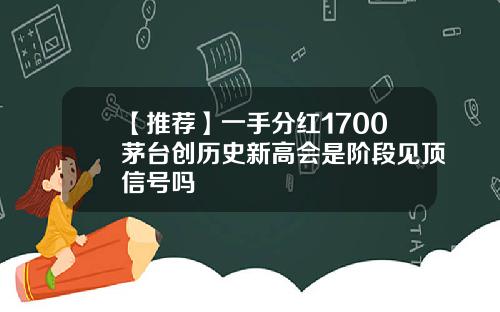 【推荐】一手分红1700茅台创历史新高会是阶段见顶信号吗
