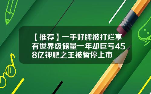 【推荐】一手好牌被打烂享有世界级储量一年却巨亏458亿钾肥之王被暂停上市
